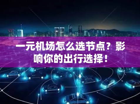 一元机场怎么选节点?影响你的出行选择!