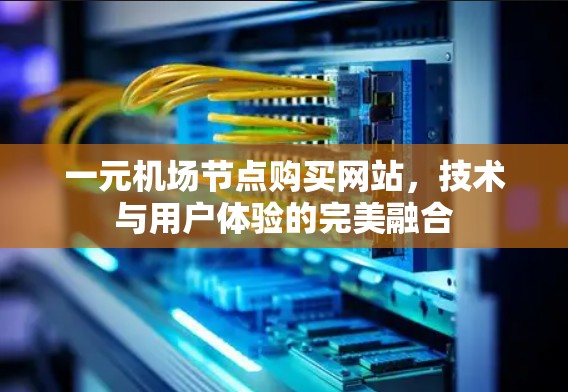 一元机场节点购买网站，技术与用户体验的完美融合