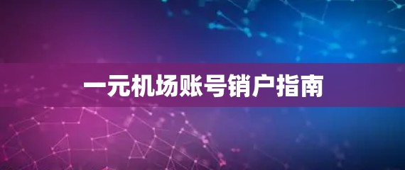 一元机场账号销户指南