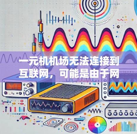 一元机机场无法连接到互联网,可能是由于网络问题、硬件故障、软件问题或设备损坏。以下是逐步排查和解决的方法