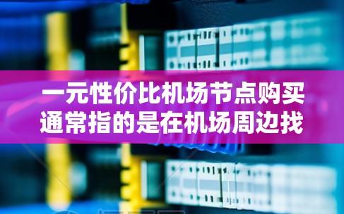 一元性价比机场节点购买通常指的是在机场周边找到一些价格较低、功能有限但性价比高的服务或设施。这些地方通常位于机场附近,适合短暂停留或快速购物。以下是几个常见的低价点
