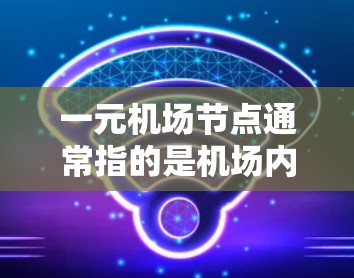 一元机场节点通常指的是机场内部的主要入口,连接不同区域,方便人们出行和生活习惯。以下是几个常见的机场节点及其对应的官网