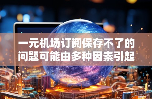 一元机场订阅保存不了的问题可能由多种因素引起,以下是一些可能的原因以及解决办法
