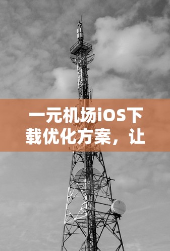 一元机场iOS下载优化方案,让出行更便捷