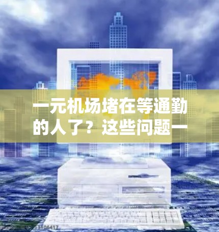 一元机场堵在等通勤的人了？这些问题一定解决不了！