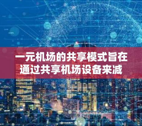 一元机场的共享模式旨在通过共享机场设备来减少排队时间，提高机场效率。以下是该模式的详细分析