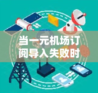 当一元机场订阅导入失败时，通常需要从以下几个方面进行检查和解决
