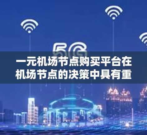 一元机场节点购买平台在机场节点的决策中具有重要的应用价值，以下是详细的分析和应用
