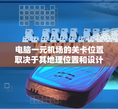 电脑一元机场的关卡位置取决于其地理位置和设计,通常包括多个区域,每个区域有不同的指引和路径。以下是根据不同位置的关卡位置和指引的总结