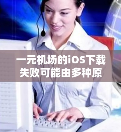 一元机场的iOS下载失败可能由多种原因引起，以下是一些常见问题及解决步骤