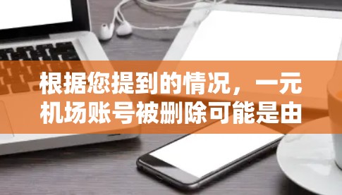 根据您提到的情况，一元机场账号被删除可能是由于账号被误删，平台恶意删除，或者违反了平台的规定。建议您