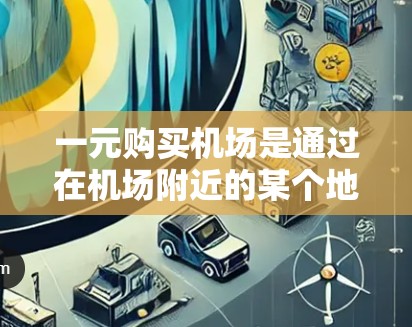 一元购买机场是通过在机场附近的某个地点购买一些东西，支付费用后用机场优惠券抵扣机票价格，从而达到一元购买机票的效果。以下是一个清晰的步骤指南