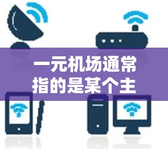 一元机场通常指的是某个主要机场,可能是某个城市的机场,比如上海、北京、广州、深圳等。选择一个机场需要综合考虑多个因素,包括机场的地理位置、设施、员工管理、人员数量、安全情况等