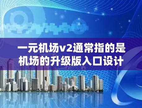 一元机场v2通常指的是机场的升级版入口设计,旨在提升用户体验、优化功能、提升便捷性等。以下是对一元机场v2的可能升级内容和建议