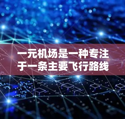一元机场是一种专注于一条主要飞行路线的机场设计,通过集中资源和优化飞行路线,显著提升了飞行效率和客户满意度。以下是其核心特点和优势
