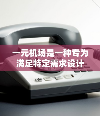 一元机场是一种专为满足特定需求设计的机场,通常以其高效的运营、独特的设计和独特的服务模式而闻名。以下是对一元机场的一些基本了解