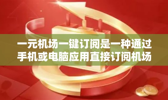 一元机场一键订阅是一种通过手机或电脑应用直接订阅机场服务的方式，旨在提高用户体验，减少等待时间，方便用户查询机场信息。以下是关于一元机场一键订阅的一些关键点和建议