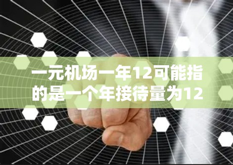 一元机场一年12可能指的是一个年接待量为12万游客的机场。这种机场通常以其票价低、服务便利著称,适合游客出行。以下是一些可能的解释