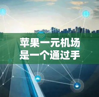 苹果一元机场是一个通过手机支付让游客在上海完成购物的平台，提供了一种便捷的支付方式。以下是一个详细的步骤指南，帮助您在苹果一元机场顺利使用移动支付
