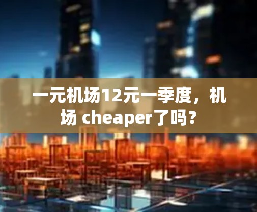 一元机场12元一季度，机场 cheaper了吗？