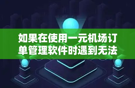 如果在使用一元机场订单管理软件时遇到无法打不开订单的问题,可以按照以下步骤进行排查和解决