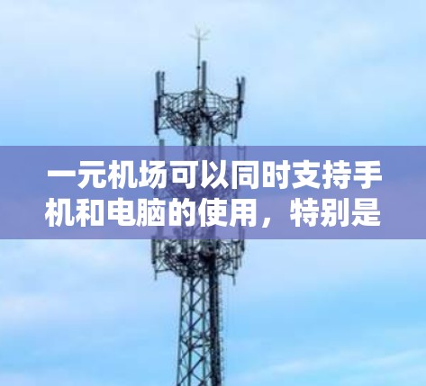 一元机场可以同时支持手机和电脑的使用,特别是在处理多个办理类型的同时,通过设立相应的自助机或机房,让不同类型的用户能够通过不同的设备完成操作。以下是详细的解释