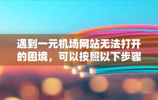 遇到一元机场网站无法打开的困境,可以按照以下步骤进行排查和解决