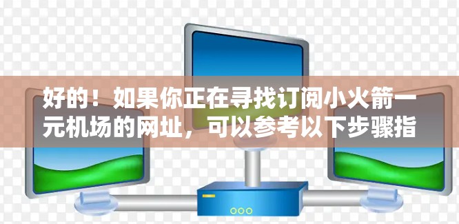 好的!如果你正在寻找订阅小火箭一元机场的网址,可以参考以下步骤指南
