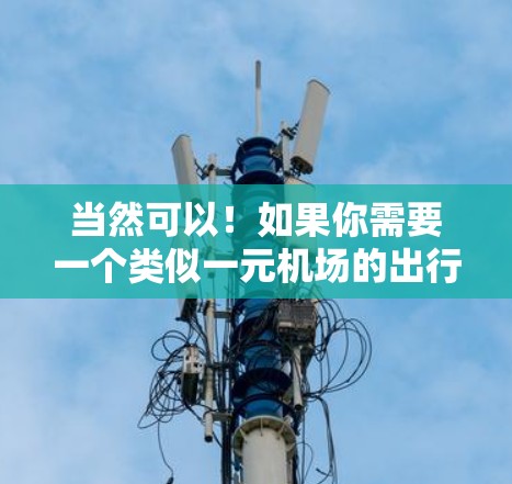 当然可以！如果你需要一个类似一元机场的出行软件，满足你的需求，可以考虑以下几种选项