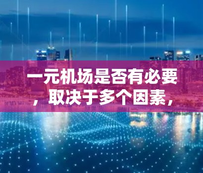 一元机场是否有必要,取决于多个因素,包括运营成本、服务质量、交通便利性、市场需求、未来扩展可能性、设施完善程度以及经济因素等。以下是对这一问题的详细分析和建议