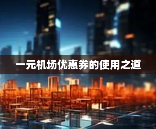 一元机场优惠券的使用之道