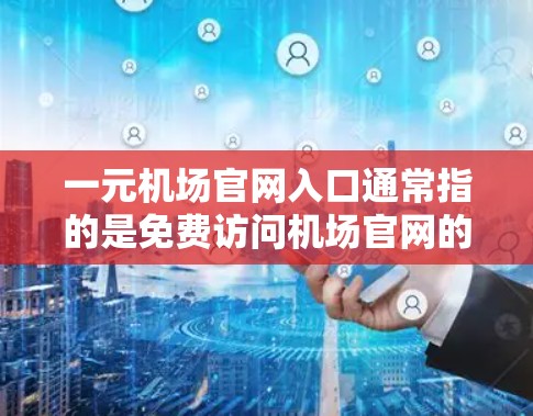 一元机场官网入口通常指的是免费访问机场官网的选项，这些入口可以让你直接访问机场的官方网站，获取机场信息、购票、乘车等服务。以下是一些常见的免费机场入口