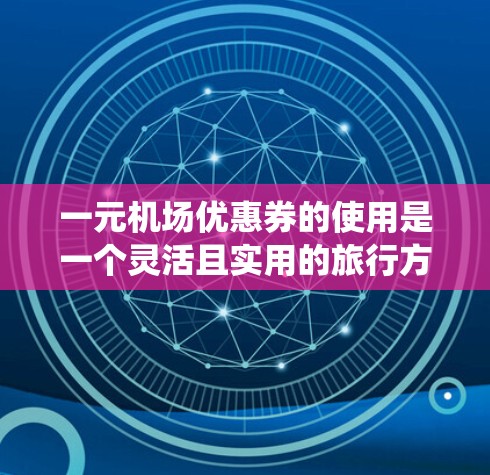 一元机场优惠券的使用是一个灵活且实用的旅行方式,可以帮助你享受更多实惠。以下是一个系统化的指南,帮助你更好地理解和使用一元机场优惠券 一元机场优惠券的使用是一个灵活且实用的旅行方式,可以帮助你享受更多实惠。以下是一个系统化的指南,帮助你更好地理解和使用一元机场优惠券