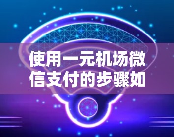 使用一元机场微信支付的步骤如下