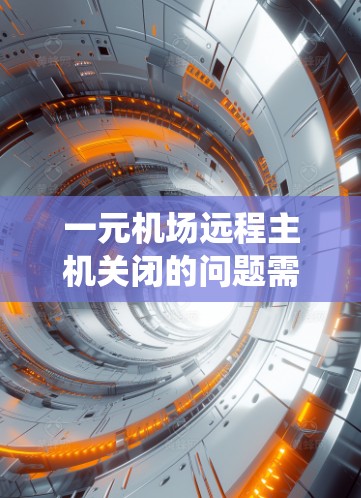 一元机场远程主机关闭的问题需要仔细分析和解决。以下是一个系统化的解决方案，帮助您有效处理这一问题
