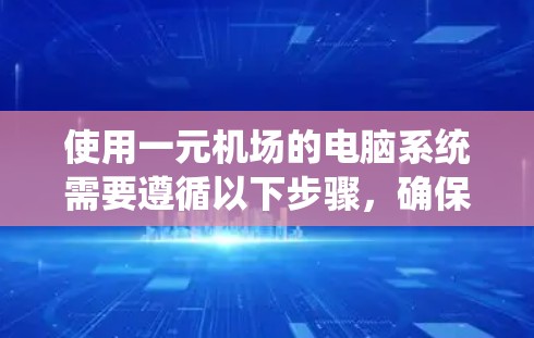 使用一元机场的电脑系统需要遵循以下步骤，确保所有操作顺利进行