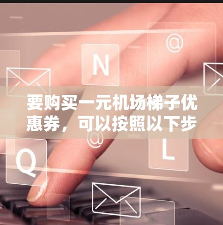 要购买一元机场梯子优惠券，可以按照以下步骤进行