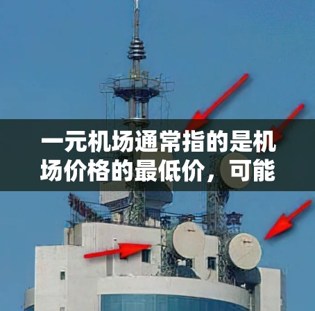 一元机场通常指的是机场价格的最低价，可能是通过机场会员卡、折扣或会员服务等方式实现的。具体是否真的涨价取决于多种因素，包括航班时间、航空公司、会员卡持有者的情况以及市场变化