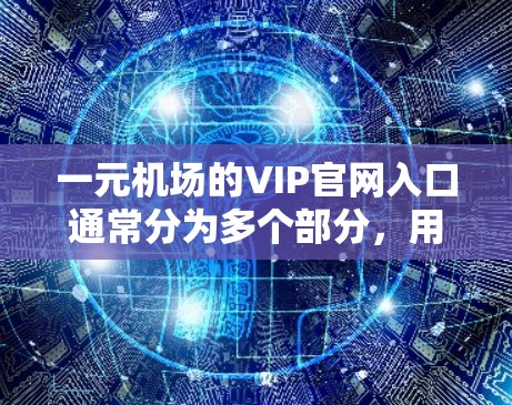 一元机场的VIP官网入口通常分为多个部分,用户需要按照以下步骤操作