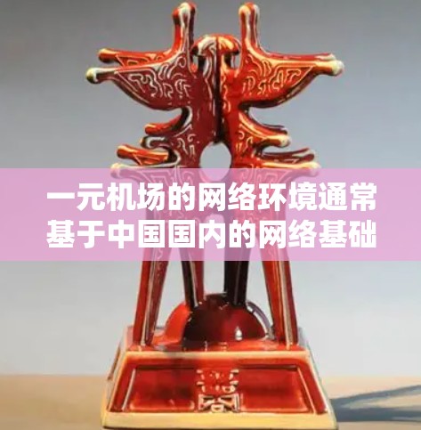 一元机场的网络环境通常基于中国国内的网络基础设施，如NetworkDistance，提供多高的速率取决于具体的地区和设备。以下是对一些关键点的总结