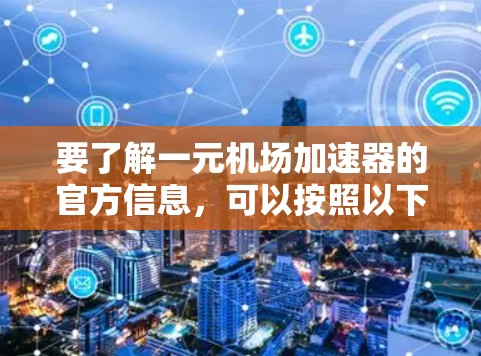 要了解一元机场加速器的官方信息，可以按照以下步骤进行