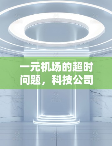 一元机场的超时问题，科技公司的无奈与解决方案