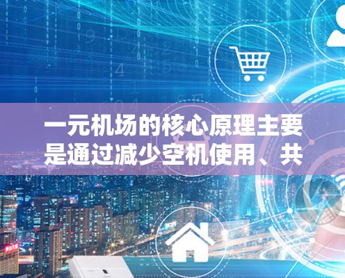一元机场的核心原理主要是通过减少空机使用、共享跑道空间、采用先进的技术和优化空道调度,从而提高运营效率和空道利用率。具体来说,这些原理包括 一元机场的核心原理主要是通过减少空机使用、共享跑道空间、采用先进的技术和优化空道调度,从而提高运营效率和空道利用率。具体来说,这些原理包括
