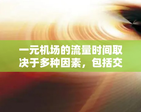 一元机场的流量时间取决于多种因素，包括交通模式、游客需求、天气条件以及运营策略。以下是一些可能的考虑
