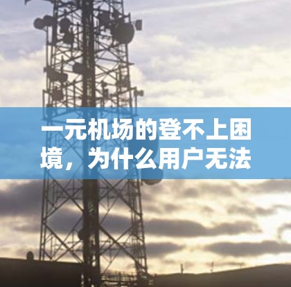 一元机场的登不上困境,为什么用户无法使用手机?