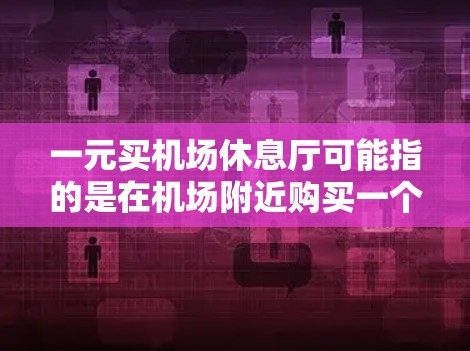 一元买机场休息厅可能指的是在机场附近购买一个价格较低的休息场所，通常是指在机场附近的一元面积，比如一个小区、商场、酒店等，价格一元。以下是一些可能的解释和建议