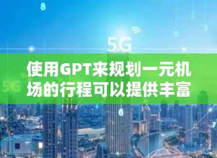 使用GPT来规划一元机场的行程可以提供丰富的信息和建议，但需要结合实际情况和自己的需求进行优化。以下是分步说明
