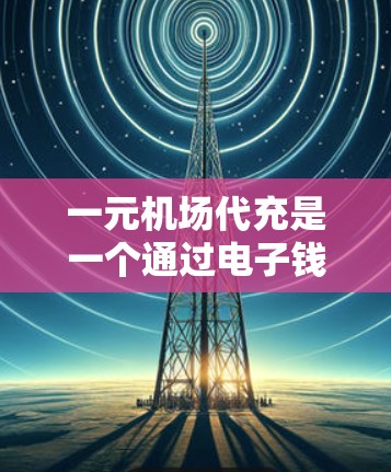 一元机场代充是一个通过电子钱包前往机场兑换电子钱包的过程,以下是详细的步骤指南