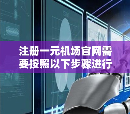 注册一元机场官网需要按照以下步骤进行,确保信息的正确性和准确性