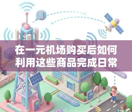 在一元机场购买后如何利用这些商品完成日常活动,可以按照以下步骤进行